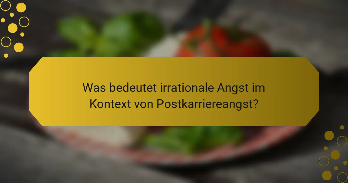 Was bedeutet irrationale Angst im Kontext von Postkarriereangst?