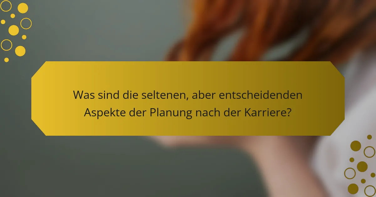 Was sind die seltenen, aber entscheidenden Aspekte der Planung nach der Karriere?