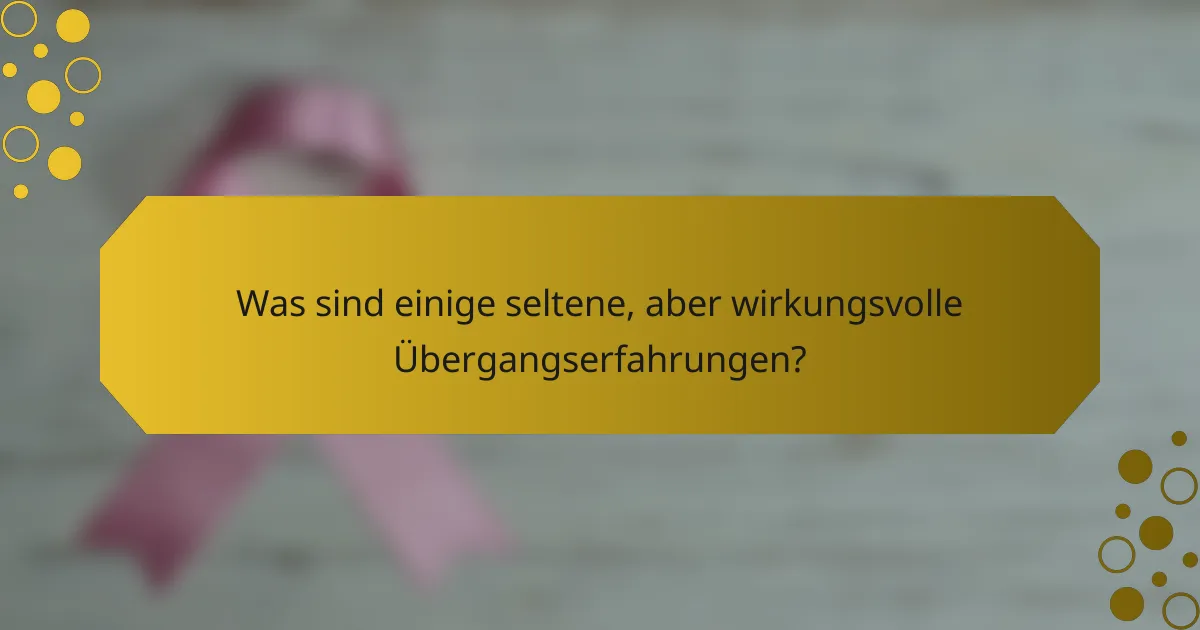 Was sind einige seltene, aber wirkungsvolle Übergangserfahrungen?