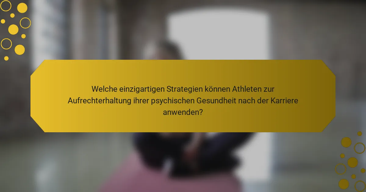 Welche einzigartigen Strategien können Athleten zur Aufrechterhaltung ihrer psychischen Gesundheit nach der Karriere anwenden?