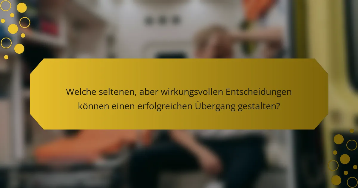Welche seltenen, aber wirkungsvollen Entscheidungen können einen erfolgreichen Übergang gestalten?