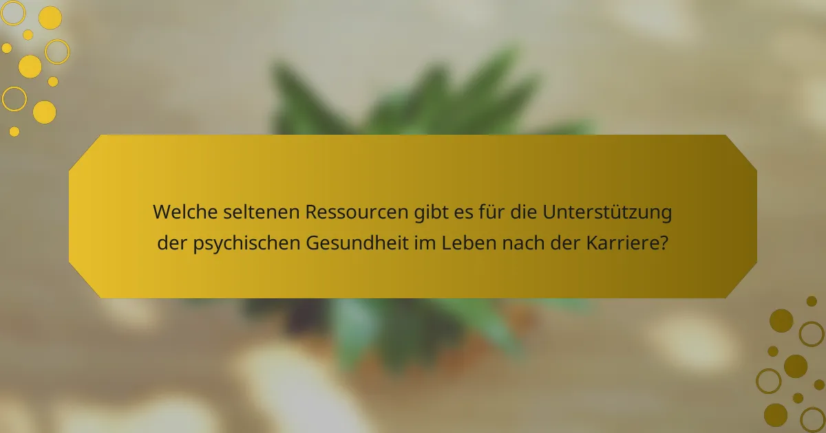 Welche seltenen Ressourcen gibt es für die Unterstützung der psychischen Gesundheit im Leben nach der Karriere?