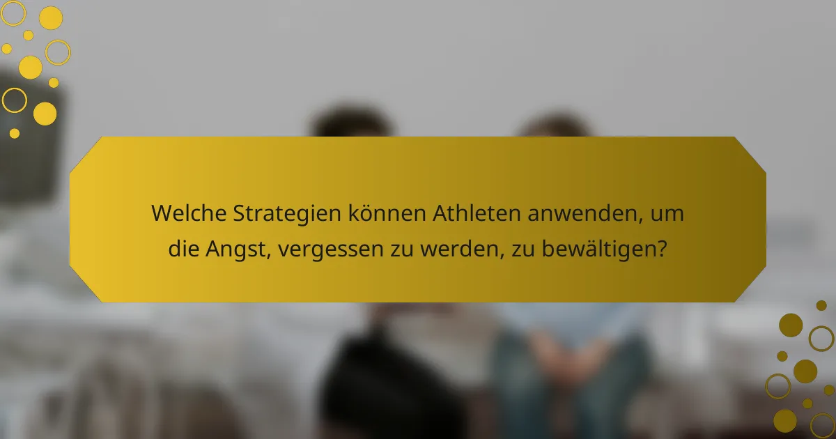 Welche Strategien können Athleten anwenden, um die Angst, vergessen zu werden, zu bewältigen?
