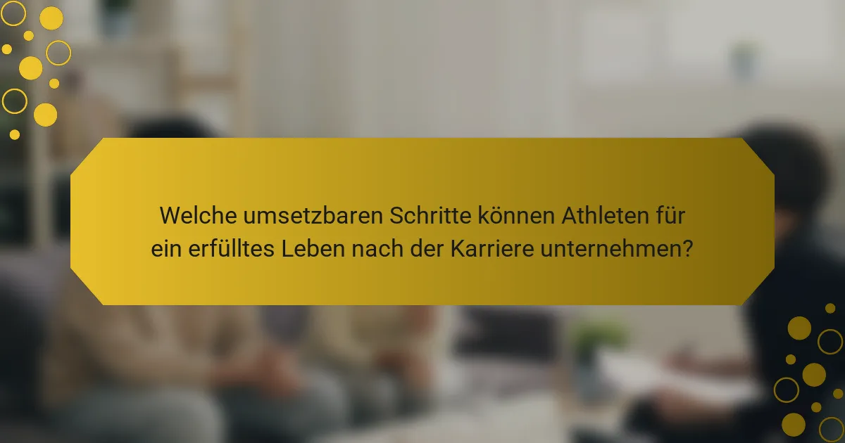Welche umsetzbaren Schritte können Athleten für ein erfülltes Leben nach der Karriere unternehmen?