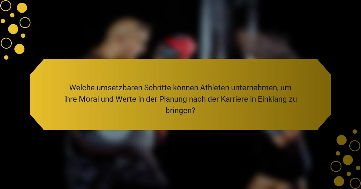 Welche umsetzbaren Schritte können Athleten unternehmen, um ihre Moral und Werte in der Planung nach der Karriere in Einklang zu bringen?