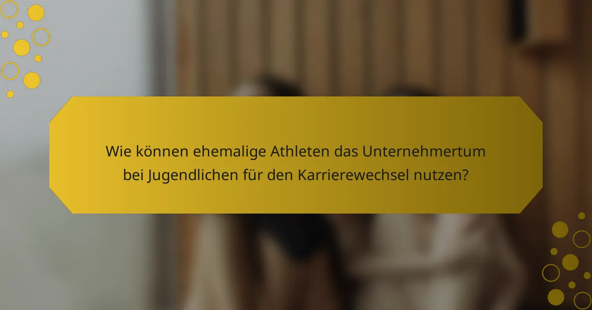 Wie können ehemalige Athleten das Unternehmertum bei Jugendlichen für den Karrierewechsel nutzen?