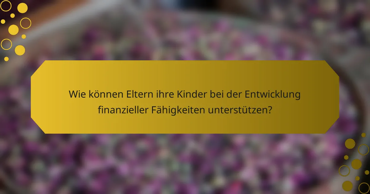 Wie können Eltern ihre Kinder bei der Entwicklung finanzieller Fähigkeiten unterstützen?