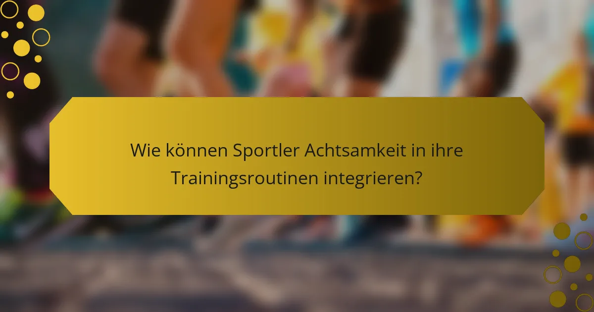 Wie können Sportler Achtsamkeit in ihre Trainingsroutinen integrieren?